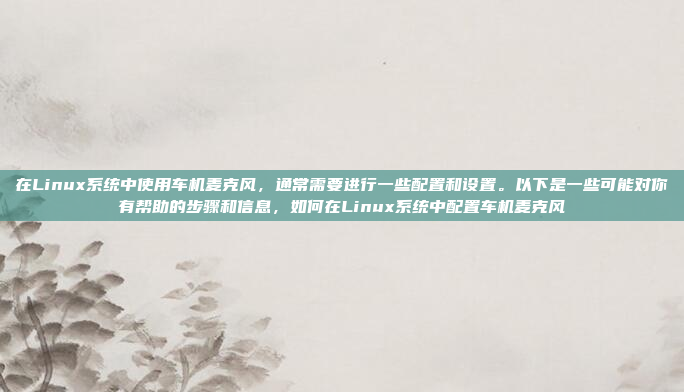 在Linux系统中使用车机麦克风，通常需要进行一些配置和设置。以下是一些可能对你有帮助的步骤和信息，如何在Linux系统中配置车机麦克风