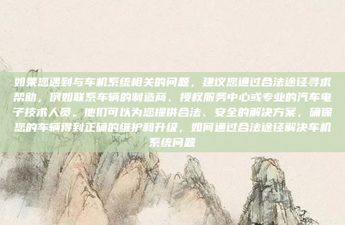 如果您遇到与车机系统相关的问题,建议您通过合法途径寻求帮助,例如联系车辆的制造商、授权服务中心或专业的汽车电子技术人员。他们可以为您提供合法、安全的解决方案,确保您的车辆得到正确的维护和升级,如何通过合法途径解决车机系统问题