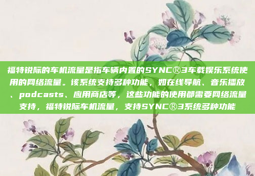 福特锐际的车机流量是指车辆内置的SYNC®3车载娱乐系统使用的网络流量。该系统支持多种功能，如在线导航、音乐播放、podcasts、应用商店等，这些功能的使用都需要网络流量支持，福特锐际车机流量，支持SYNC®3系统多种功能