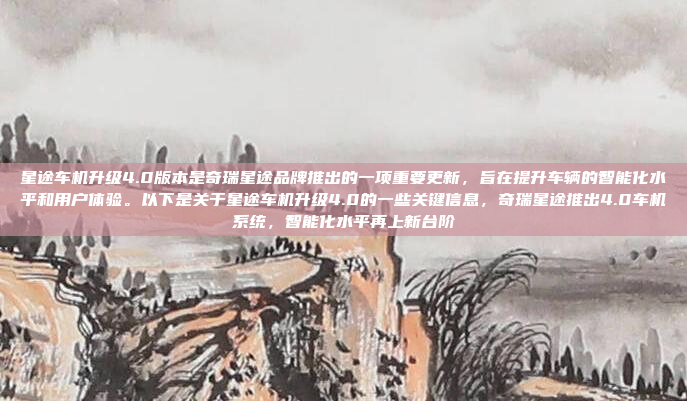 星途车机升级4.0版本是奇瑞星途品牌推出的一项重要更新，旨在提升车辆的智能化水平和用户体验。以下是关于星途车机升级4.0的一些关键信息，奇瑞星途推出4.0车机系统，智能化水平再上新台阶