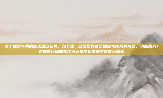 关于远景车机的音乐播放软件，以下是一些常见的音乐播放软件及其功能，功能强大！这些音乐播放软件为远景车机带来丰富音乐体验