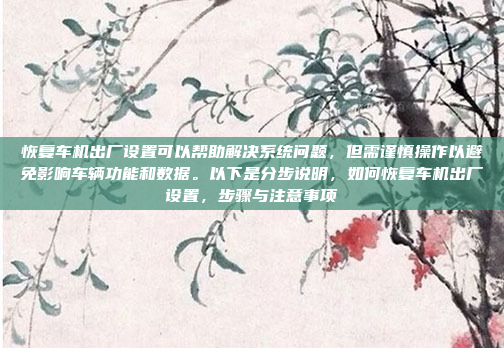 恢复车机出厂设置可以帮助解决系统问题，但需谨慎操作以避免影响车辆功能和数据。以下是分步说明，如何恢复车机出厂设置，步骤与注意事项