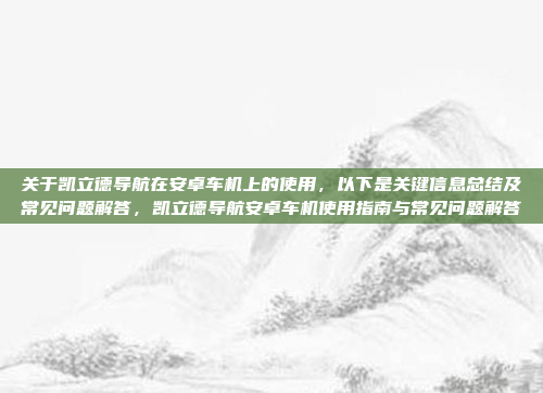 关于凯立德导航在安卓车机上的使用，以下是关键信息总结及常见问题解答，凯立德导航安卓车机使用指南与常见问题解答