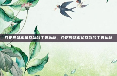 合正导航车机互联的主要功能，合正导航车机互联的主要功能