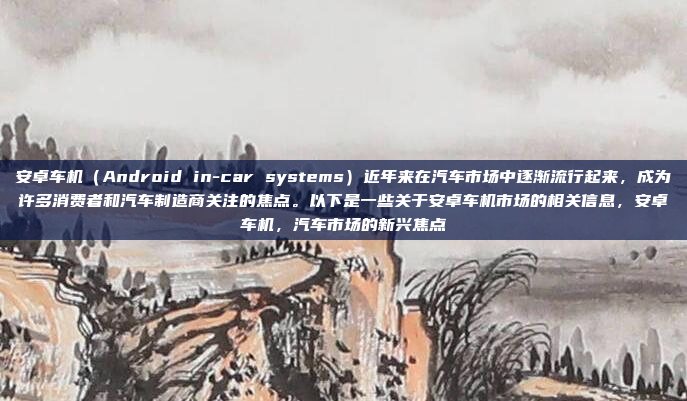 安卓车机（Android in-car systems）近年来在汽车市场中逐渐流行起来，成为许多消费者和汽车制造商关注的焦点。以下是一些关于安卓车机市场的相关信息，安卓车机，汽车市场的新兴焦点