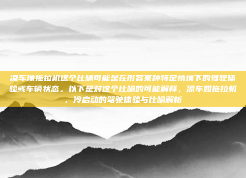 凉车像拖拉机这个比喻可能是在形容某种特定情境下的驾驶体验或车辆状态。以下是对这个比喻的可能解释，凉车如拖拉机，冷启动的驾驶体验与比喻解析
