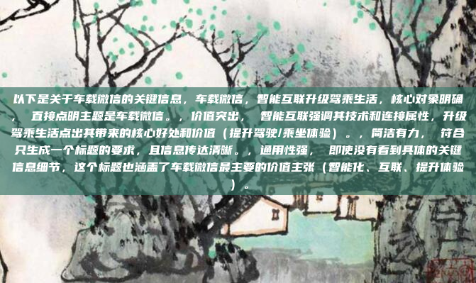 以下是关于车载微信的关键信息，车载微信，智能互联升级驾乘生活，核心对象明确， 直接点明主题是车载微信。，价值突出， 智能互联强调其技术和连接属性，升级驾乘生活点出其带来的核心好处和价值（提升驾驶/乘坐体验）。，简洁有力， 符合只生成一个标题的要求，且信息传达清晰。，通用性强， 即使没有看到具体的关键信息细节，这个标题也涵盖了车载微信最主要的价值主张（智能化、互联、提升体验）。