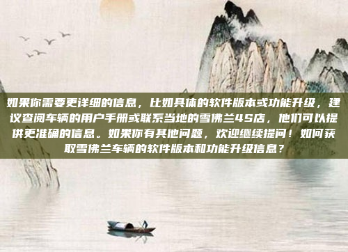 如果你需要更详细的信息，比如具体的软件版本或功能升级，建议查阅车辆的用户手册或联系当地的雪佛兰4S店，他们可以提供更准确的信息。如果你有其他问题，欢迎继续提问！如何获取雪佛兰车辆的软件版本和功能升级信息？