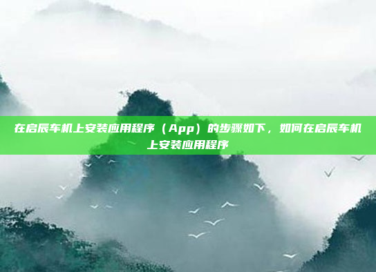 在启辰车机上安装应用程序（App）的步骤如下，如何在启辰车机上安装应用程序