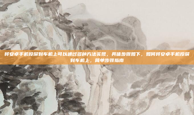 将安卓手机投屏到车机上可以通过多种方法实现,具体步骤如下,如何将安卓手机投屏到车机上,简单步骤指南