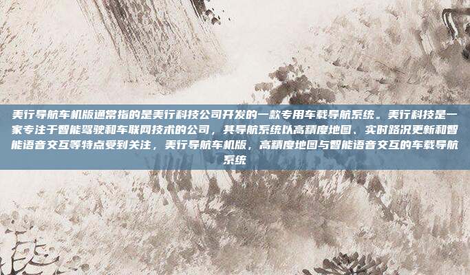 美行导航车机版通常指的是美行科技公司开发的一款专用车载导航系统。美行科技是一家专注于智能驾驶和车联网技术的公司，其导航系统以高精度地图、实时路况更新和智能语音交互等特点受到关注，美行导航车机版，高精度地图与智能语音交互的车载导航系统