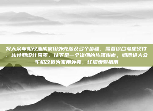 将大众车机改造成家用外壳涉及多个步骤，需要综合考虑硬件、软件和设计因素。以下是一个详细的步骤指南，如何将大众车机改造为家用外壳，详细步骤指南
