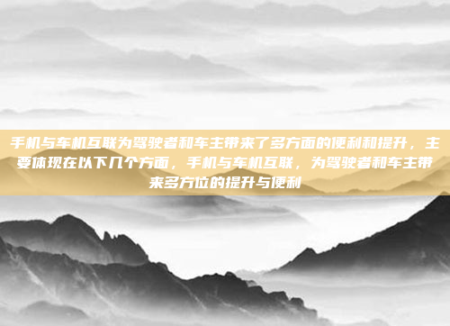 手机与车机互联为驾驶者和车主带来了多方面的便利和提升，主要体现在以下几个方面，手机与车机互联，为驾驶者和车主带来多方位的提升与便利