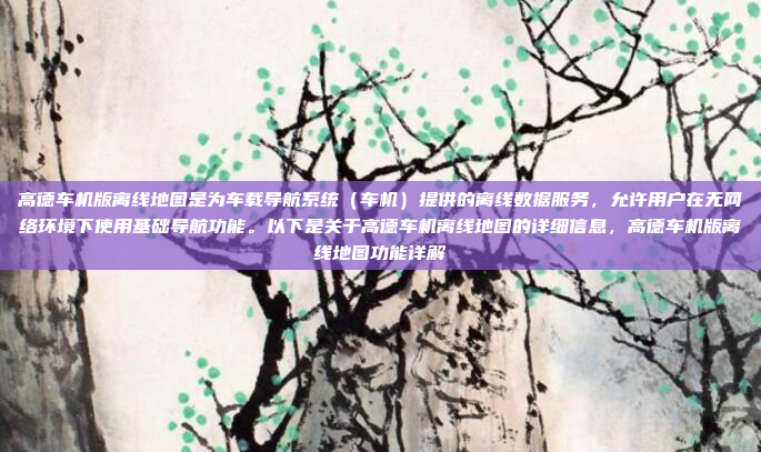 高德车机版离线地图是为车载导航系统（车机）提供的离线数据服务，允许用户在无网络环境下使用基础导航功能。以下是关于高德车机离线地图的详细信息，高德车机版离线地图功能详解