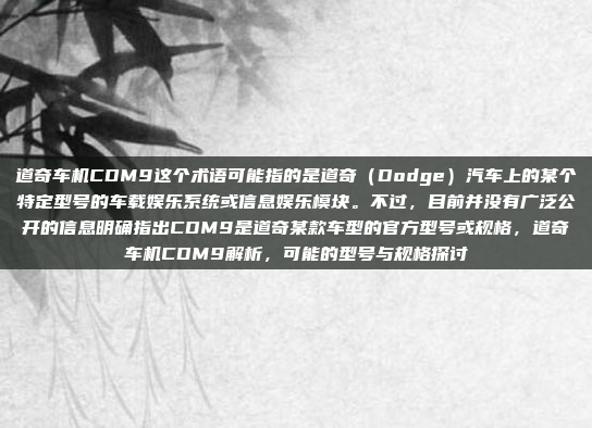 道奇车机CDM9这个术语可能指的是道奇(Dodge)汽车上的某个特定型号的车载娱乐系统或信息娱乐模块。不过,目前并没有广泛公开的信息明确指出CDM9是道奇某款车型的官方型号或规格,道奇车机CDM9解析,可能的型号与规格探讨