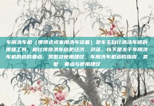 车用洗车机（便携式或家用洗车设备）是车主自行清洁车辆的便捷工具，相比传统洗车店更经济、灵活。以下是关于车用洗车机的选购要点、类型及使用建议，车用洗车机选购指南，类型、要点与使用建议