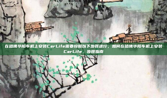 在哈佛华阳车机上安装CarLife需要按照以下步骤进行，如何在哈佛华阳车机上安装CarLife，步骤指南