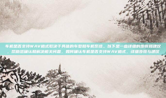 车机是否支持WAV格式取决于具体的车型和车机系统。以下是一些详细的步骤和建议，帮助您确认和解决相关问题，如何确认车机是否支持WAV格式，详细步骤与建议