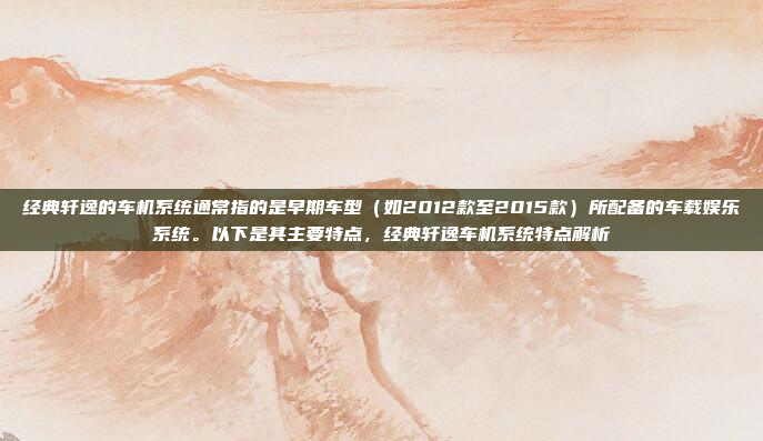 经典轩逸的车机系统通常指的是早期车型（如2012款至2015款）所配备的车载娱乐系统。以下是其主要特点，经典轩逸车机系统特点解析