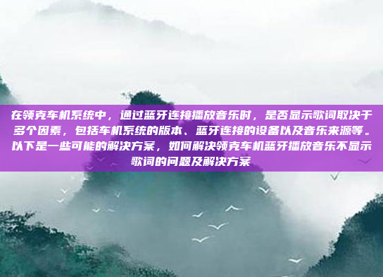 在领克车机系统中，通过蓝牙连接播放音乐时，是否显示歌词取决于多个因素，包括车机系统的版本、蓝牙连接的设备以及音乐来源等。以下是一些可能的解决方案，如何解决领克车机蓝牙播放音乐不显示歌词的问题及解决方案