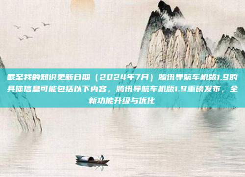 截至我的知识更新日期（2024年7月）腾讯导航车机版1.9的具体信息可能包括以下内容，腾讯导航车机版1.9重磅发布，全新功能升级与优化