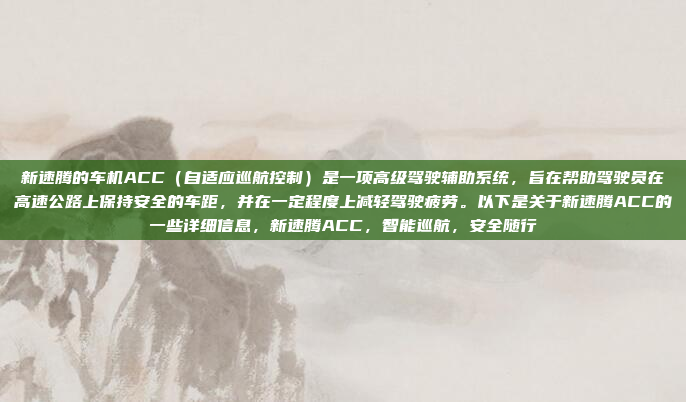 新速腾的车机ACC（自适应巡航控制）是一项高级驾驶辅助系统，旨在帮助驾驶员在高速公路上保持安全的车距，并在一定程度上减轻驾驶疲劳。以下是关于新速腾ACC的一些详细信息，新速腾ACC，智能巡航，安全随行
