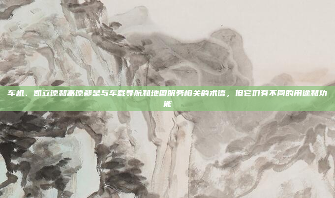 车机、凯立德和高德都是与车载导航和地图服务相关的术语，但它们有不同的用途和功能