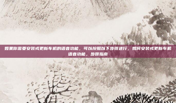 如果你需要安装或更新车机的语音功能,可以按照以下步骤进行,如何安装或更新车机语音功能,步骤指南