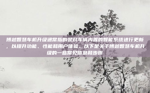 博越智慧车机升级通常指的是对车辆内置的智能系统进行更新,以提升功能、性能和用户体验。以下是关于博越智慧车机升级的一些常见信息和步骤