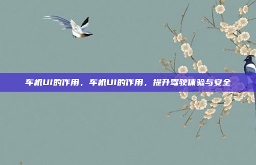 车机UI的作用，车机UI的作用，提升驾驶体验与安全