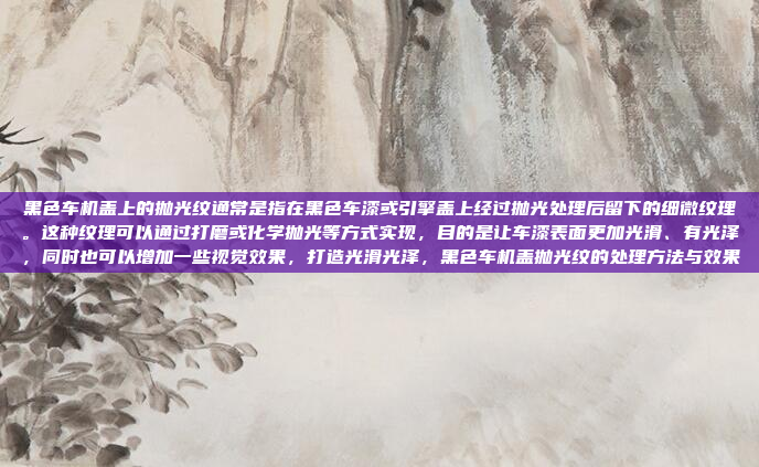 黑色车机盖上的抛光纹通常是指在黑色车漆或引擎盖上经过抛光处理后留下的细微纹理。这种纹理可以通过打磨或化学抛光等方式实现,目的是让车漆表面更加光滑、有光泽,同时也可以增加一些视觉效果,打造光滑光泽,黑色车机盖抛光纹的处理方法与效果