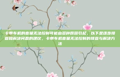 卡带车机的音量无法控制可能由多种原因引起，以下是逐步排查和解决问题的建议，卡带车机音量无法控制的排查与解决方法