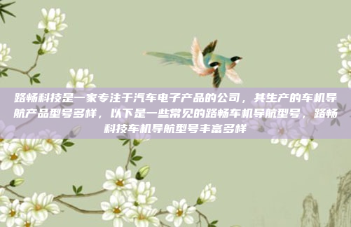 路畅科技是一家专注于汽车电子产品的公司，其生产的车机导航产品型号多样，以下是一些常见的路畅车机导航型号，路畅科技车机导航型号丰富多样