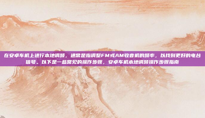 在安卓车机上进行本地调频，通常是指调整FM或AM收音机的频率，以找到更好的电台信号。以下是一些常见的操作步骤，安卓车机本地调频操作步骤指南