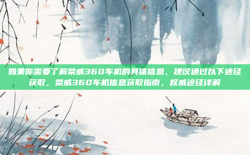 如果你需要了解荣威360车机的具体信息，建议通过以下途径获取，荣威360车机信息获取指南，权威途径详解