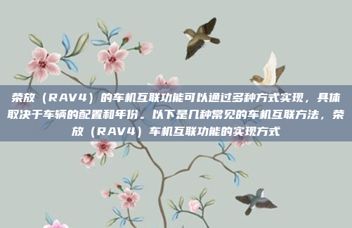 荣放（RAV4）的车机互联功能可以通过多种方式实现，具体取决于车辆的配置和年份。以下是几种常见的车机互联方法，荣放（RAV4）车机互联功能的实现方式