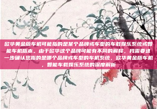 欧华黄金版车机可能指的是某个品牌或车型的车载娱乐系统或智能车机版本。由于欧华这个品牌可能有不同的解释，我需要进一步确认您指的是哪个品牌或车型的车机系统，欧华黄金版车机，智能车载娱乐系统的深度解析