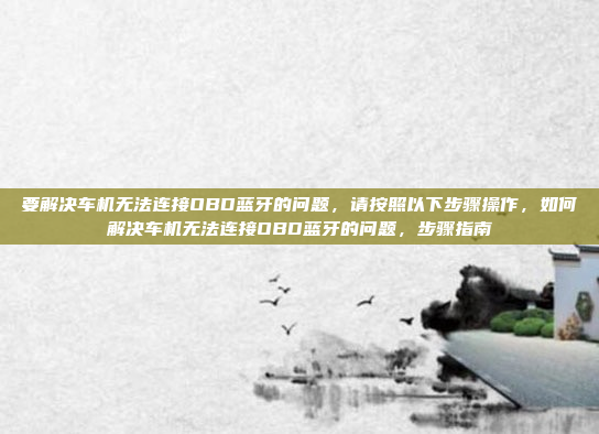 要解决车机无法连接OBD蓝牙的问题，请按照以下步骤操作，如何解决车机无法连接OBD蓝牙的问题，步骤指南