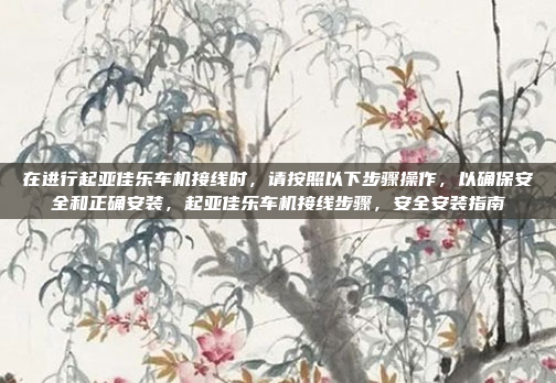 在进行起亚佳乐车机接线时,请按照以下步骤操作,以确保安全和正确安装,起亚佳乐车机接线步骤,安全安装指南