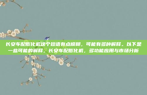 长安车配膨化机这个短语有点模糊，可能有多种解释。以下是一些可能的解释，长安车配膨化机，多功能应用与市场分析