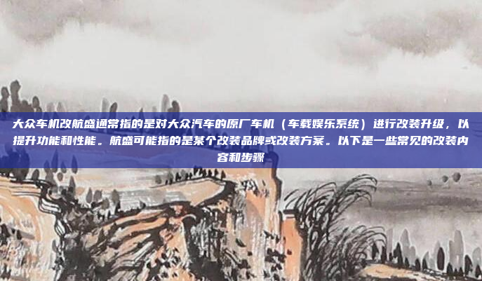 大众车机改航盛通常指的是对大众汽车的原厂车机（车载娱乐系统）进行改装升级，以提升功能和性能。航盛可能指的是某个改装品牌或改装方案。以下是一些常见的改装内容和步骤