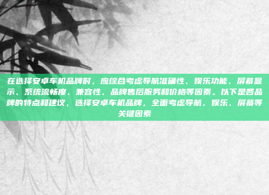 在选择安卓车机品牌时，应综合考虑导航准确性、娱乐功能、屏幕显示、系统流畅度、兼容性、品牌售后服务和价格等因素。以下是各品牌的特点和建议，选择安卓车机品牌，全面考虑导航、娱乐、屏幕等关键因素