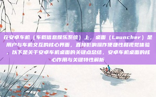 在安卓车机（车载信息娱乐系统）上，桌面（Launcher）是用户与车机交互的核心界面，直接影响操作便捷性和视觉体验。以下是关于安卓车机桌面的关键点总结，安卓车机桌面的核心作用与关键特性解析
