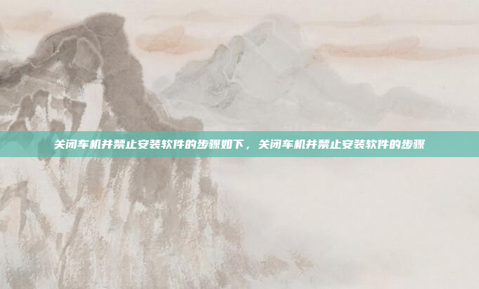 关闭车机并禁止安装软件的步骤如下，关闭车机并禁止安装软件的步骤