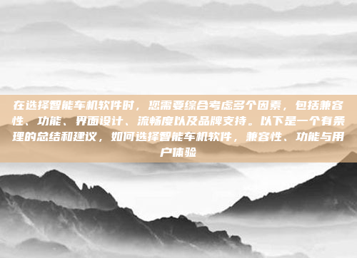 在选择智能车机软件时，您需要综合考虑多个因素，包括兼容性、功能、界面设计、流畅度以及品牌支持。以下是一个有条理的总结和建议，如何选择智能车机软件，兼容性、功能与用户体验