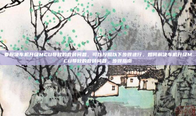 要解决车机升级MCU导致的救砖问题，可以按照以下步骤进行，如何解决车机升级MCU导致的救砖问题，步骤指南