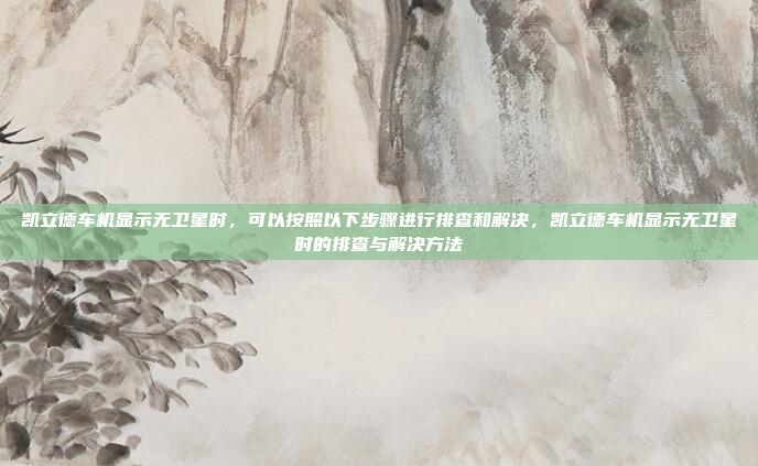 凯立德车机显示无卫星时,可以按照以下步骤进行排查和解决,凯立德车机显示无卫星时的排查与解决方法