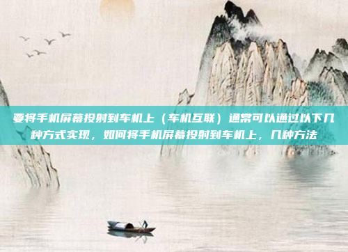 要将手机屏幕投射到车机上（车机互联）通常可以通过以下几种方式实现，如何将手机屏幕投射到车机上，几种方法