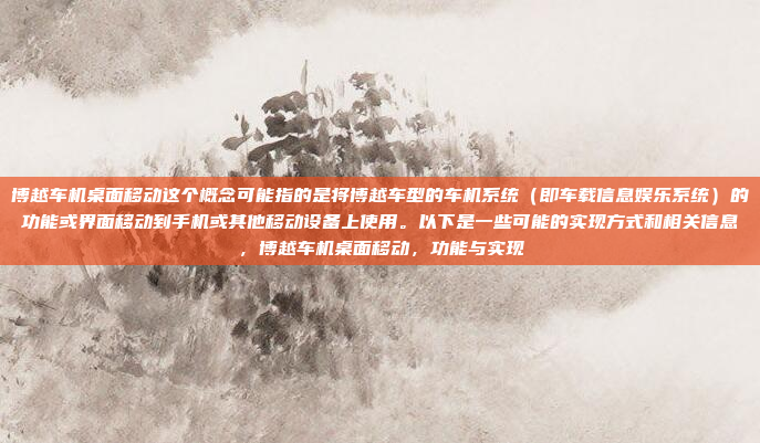 博越车机桌面移动这个概念可能指的是将博越车型的车机系统(即车载信息娱乐系统)的功能或界面移动到手机或其他移动设备上使用。以下是一些可能的实现方式和相关信息,博越车机桌面移动,功能与实现