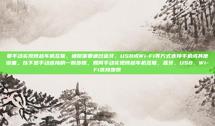 要手动实现博越车机互联，通常需要通过蓝牙、USB或Wi-Fi等方式连接手机或其他设备。以下是手动连接的一般步骤，如何手动实现博越车机互联，蓝牙、USB、Wi-Fi连接步骤